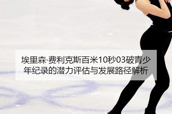 埃里森·费利克斯百米10秒03破青少年纪录的潜力评估与发展路径解析