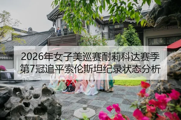 2026年女子美巡赛耐莉科达赛季第7冠追平索伦斯坦纪录状态分析
