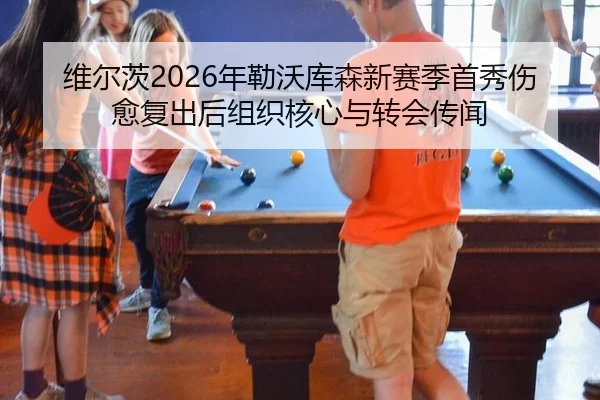 维尔茨2026年勒沃库森新赛季首秀伤愈复出后组织核心与转会传闻