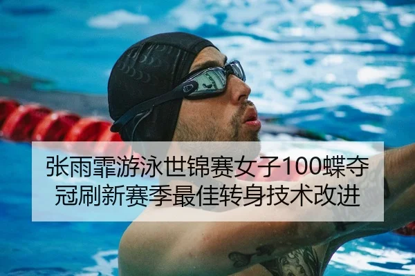 张雨霏游泳世锦赛女子100蝶夺冠刷新赛季最佳转身技术改进