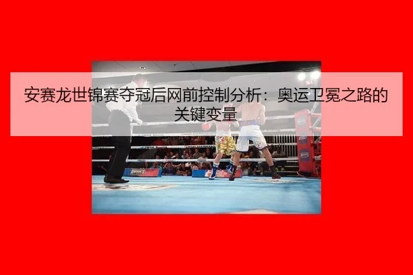 安赛龙世锦赛夺冠后网前控制分析：奥运卫冕之路的关键变量
