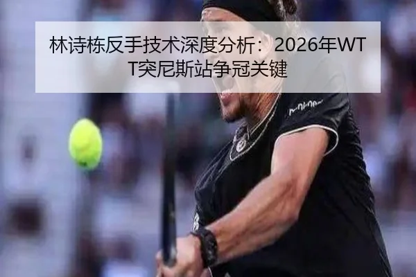 林诗栋反手技术深度分析：2026年WTT突尼斯站争冠关键